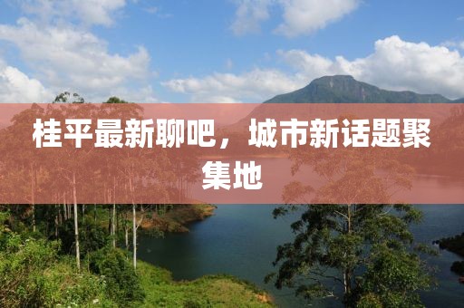 桂平最新聊吧，城市新話題聚集地