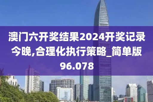 澳門六開獎結果2024開獎記錄今晚,合理化執行策略_簡單版96.078