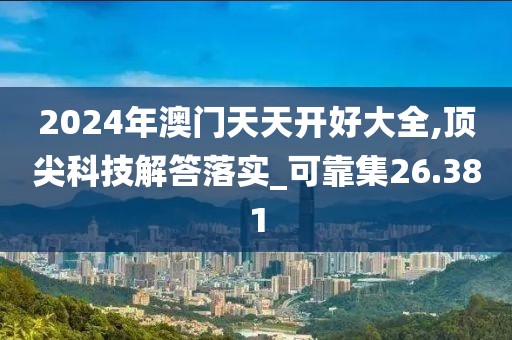 2024年澳門天天開好大全,頂尖科技解答落實_可靠集26.381