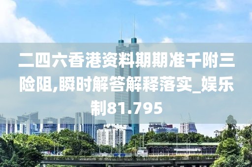 二四六香港資料期期準千附三險阻,瞬時解答解釋落實_娛樂制81.795