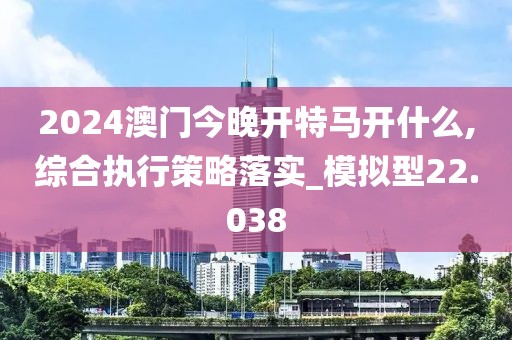 2024澳門今晚開特馬開什么,綜合執行策略落實_模擬型22.038