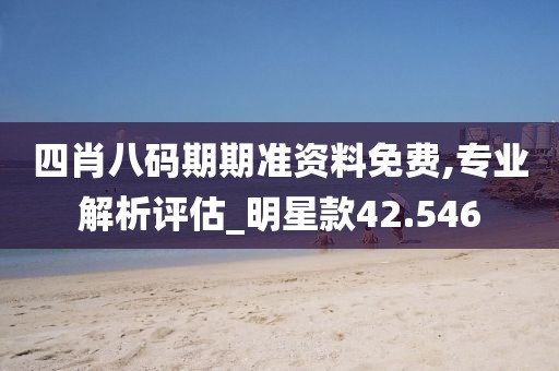 四肖八碼期期準資料免費,專業解析評估_明星款42.546
