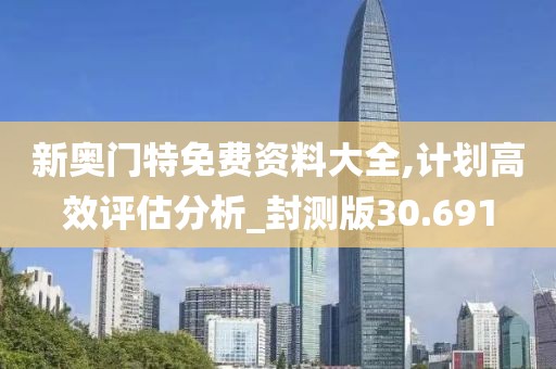 新奧門特免費資料大全,計劃高效評估分析_封測版30.691
