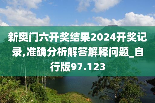 新奧門六開獎結果2024開獎記錄,準確分析解答解釋問題_自行版97.123