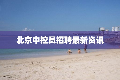 北京中控員招聘最新資訊