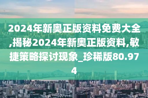 2024年新奧正版資料免費大全,揭秘2024年新奧正版資料,敏捷策略探討現象_珍稀版80.974