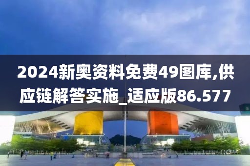 2024新奧資料免費49圖庫,供應鏈解答實施_適應版86.577