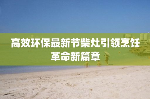 高效環保最新節柴灶引領烹飪革命新篇章