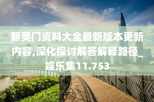 新奧門資料大全最新版本更新內容,深化探討解答解釋路徑_娛樂集11.753