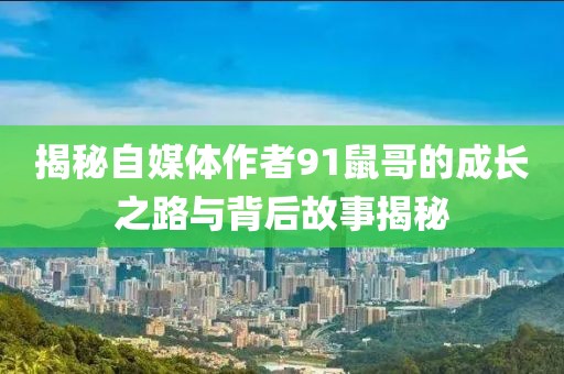 揭秘自媒體作者91鼠哥的成長之路與背后故事揭秘