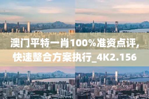 澳門平特一肖100%準資點評,快速整合方案執行_4K2.156