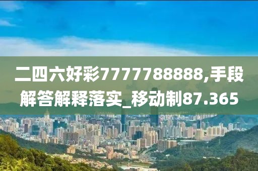 二四六好彩7777788888,手段解答解釋落實_移動制87.365