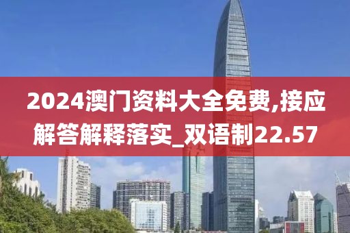 2024澳門資料大全免費,接應解答解釋落實_雙語制22.57