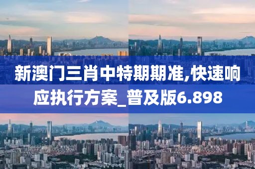 新澳門三肖中特期期準,快速響應執行方案_普及版6.898