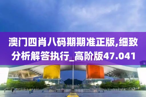 澳門四肖八碼期期準正版,細致分析解答執行_高階版47.041