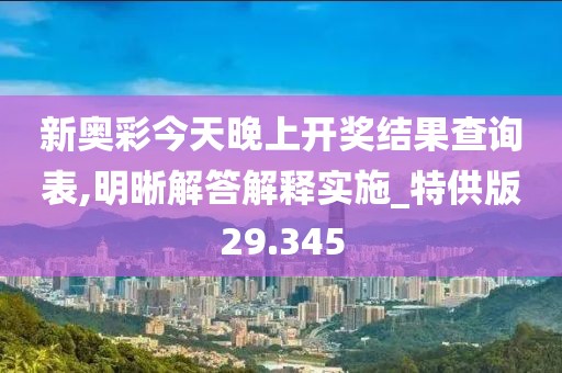新奧彩今天晚上開獎結果查詢表,明晰解答解釋實施_特供版29.345