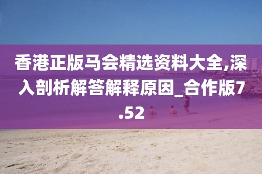 香港正版馬會精選資料大全,深入剖析解答解釋原因_合作版7.52