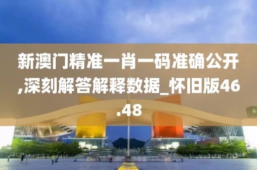 新澳門精準一肖一碼準確公開,深刻解答解釋數據_懷舊版46.48