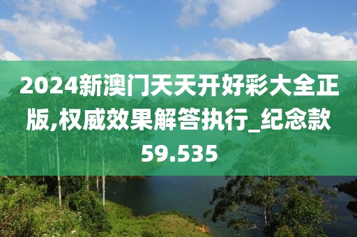 2024新澳門天天開好彩大全正版,權威效果解答執行_紀念款59.535