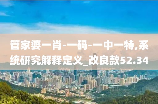 管家婆一肖-一碼-一中一特,系統研究解釋定義_改良款52.34