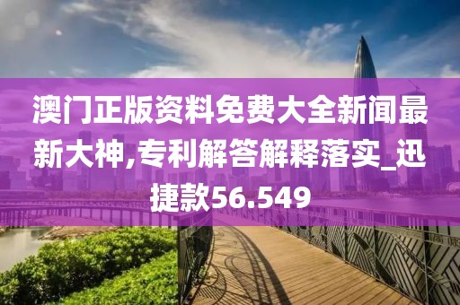 澳門正版資料免費大全新聞最新大神,專利解答解釋落實_迅捷款56.549