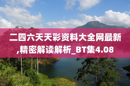 二四六天天彩資料大全網最新,精密解讀解析_BT集4.08