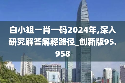 白小姐一肖一碼2024年,深入研究解答解釋路徑_創新版95.958