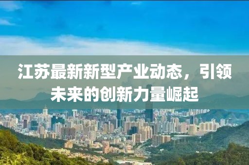 江蘇最新新型產業動態，引領未來的創新力量崛起