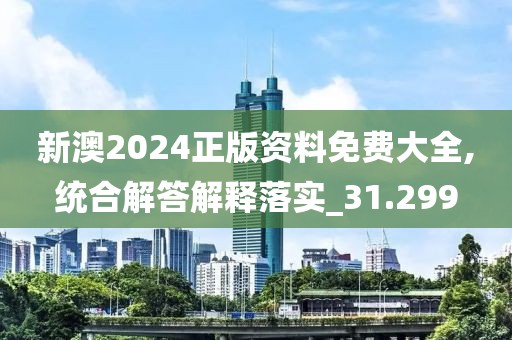 新澳2024正版資料免費大全,統合解答解釋落實_31.299