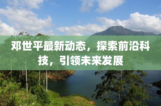 鄧世平最新動態，探索前沿科技，引領未來發展