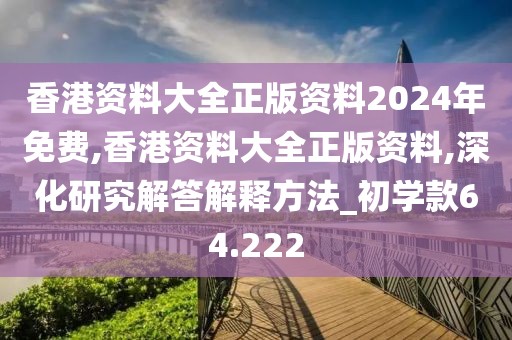 香港資料大全正版資料2024年免費,香港資料大全正版資料,深化研究解答解釋方法_初學款64.222
