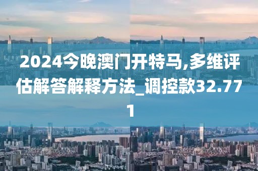 2024今晚澳門開特馬,多維評估解答解釋方法_調控款32.771