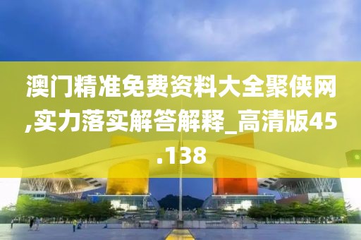 澳門精準免費資料大全聚俠網,實力落實解答解釋_高清版45.138