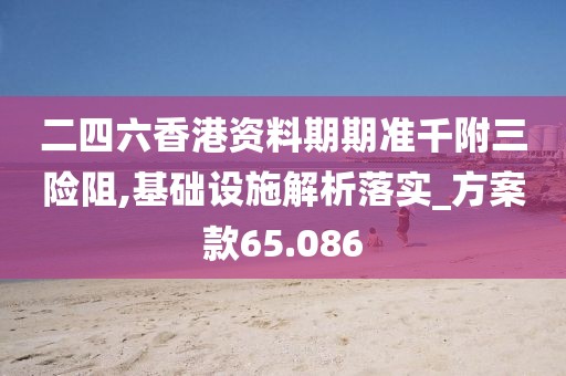 二四六香港資料期期準千附三險阻,基礎設施解析落實_方案款65.086