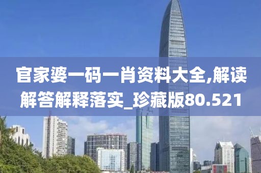 官家婆一碼一肖資料大全,解讀解答解釋落實_珍藏版80.521