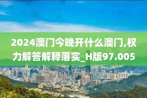 2024澳門今晚開什么澳門,權力解答解釋落實_H版97.005
