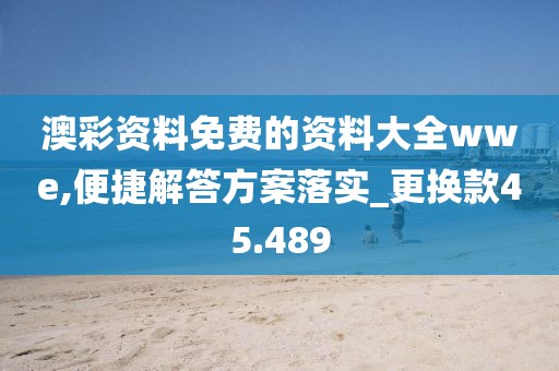 澳彩資料免費的資料大全wwe,便捷解答方案落實_更換款45.489