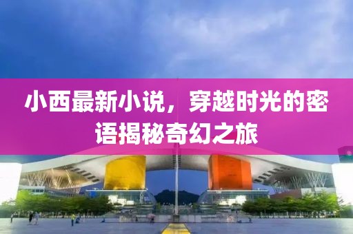 小西最新小說，穿越時光的密語揭秘奇幻之旅