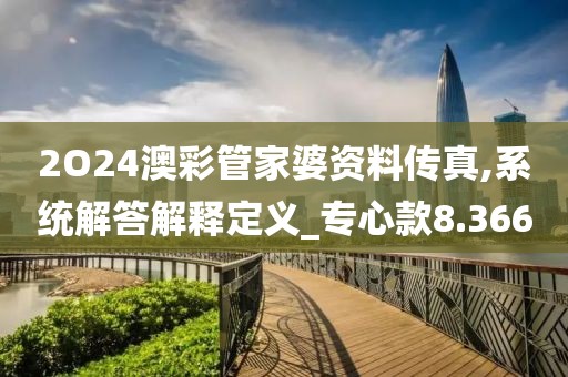 2O24澳彩管家婆資料傳真,系統解答解釋定義_專心款8.366