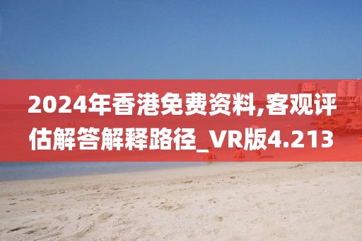2024年香港免費資料,客觀評估解答解釋路徑_VR版4.213