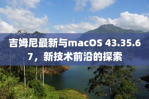 吉姆尼最新與macOS 43.35.67，新技術前沿的探索