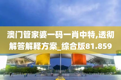 澳門管家婆一碼一肖中特,透徹解答解釋方案_綜合版81.859