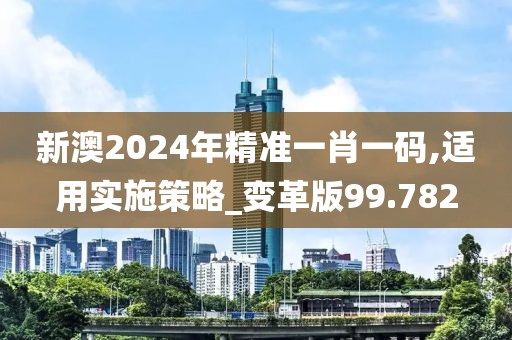 新澳2024年精準一肖一碼,適用實施策略_變革版99.782