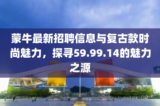 蒙牛最新招聘信息與復古款時尚魅力，探尋59.99.14的魅力之源
