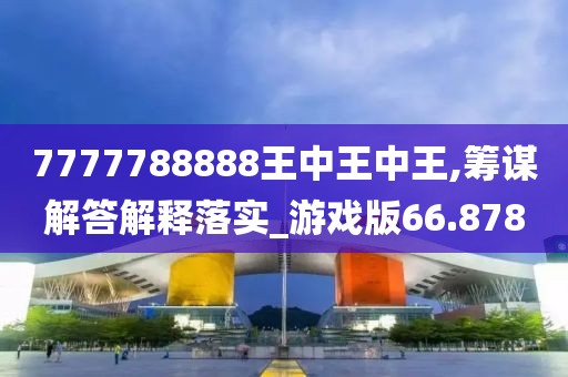 7777788888王中王中王,籌謀解答解釋落實_游戲版66.878