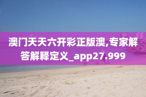 澳門天天六開彩正版澳,專家解答解釋定義_app27.999