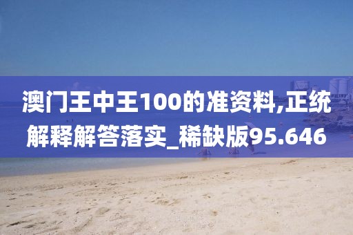 澳門王中王100的準資料,正統解釋解答落實_稀缺版95.646