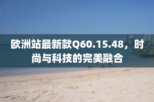 歐洲站最新款Q60.15.48，時尚與科技的完美融合