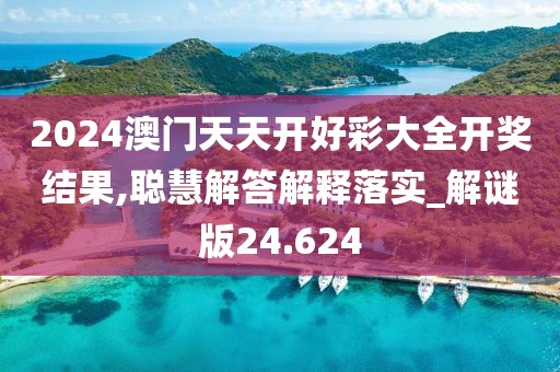 2024澳門天天開好彩大全開獎結果,聰慧解答解釋落實_解謎版24.624