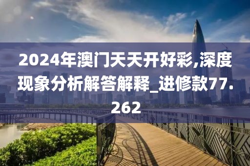 2024年澳門天天開好彩,深度現象分析解答解釋_進修款77.262